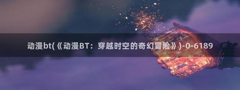 伦理动漫：动漫bt(《动漫BT：穿越时空的奇幻冒险》)